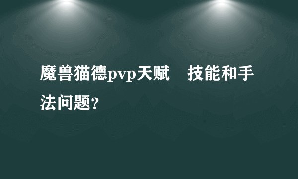 魔兽猫德pvp天赋﹑技能和手法问题？
