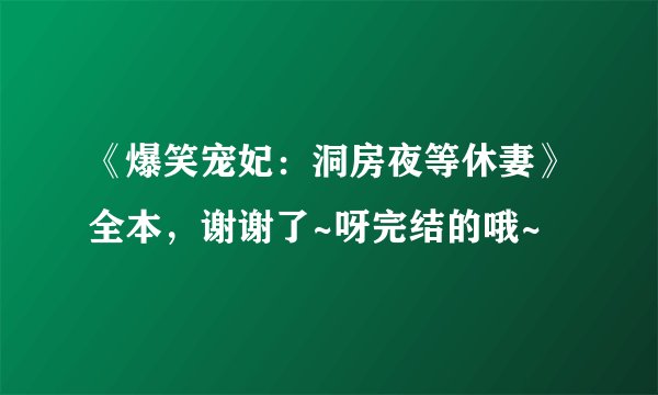 《爆笑宠妃：洞房夜等休妻》全本，谢谢了~呀完结的哦~