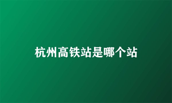 杭州高铁站是哪个站