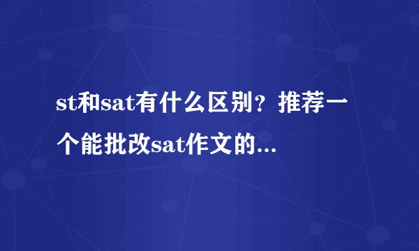 st和sat有什么区别？推荐一个能批改sat作文的网站吧。。。