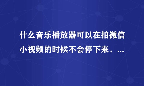 什么音乐播放器可以在拍微信小视频的时候不会停下来，连音乐一起拍进去，有没有这种的？