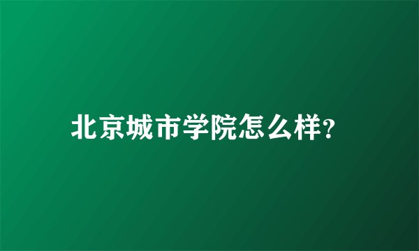 北京城市学院怎么样？