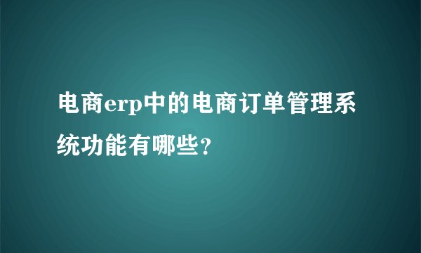 电商erp中的电商订单管理系统功能有哪些？