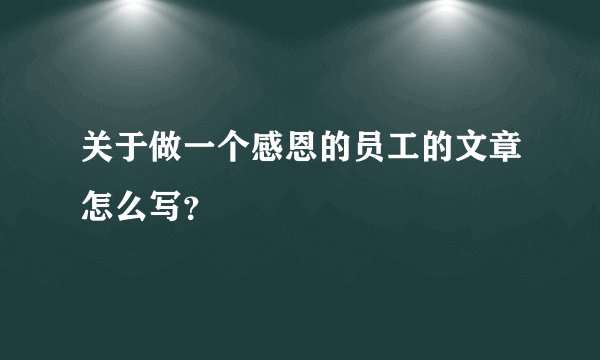 关于做一个感恩的员工的文章怎么写？