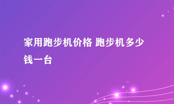 家用跑步机价格 跑步机多少钱一台