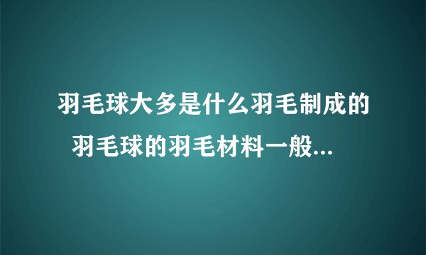 羽毛球大多是什么羽毛制成的  羽毛球的羽毛材料一般是什么毛