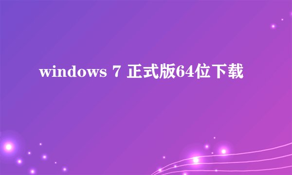 windows 7 正式版64位下载