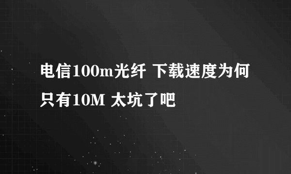 电信100m光纤 下载速度为何只有10M 太坑了吧