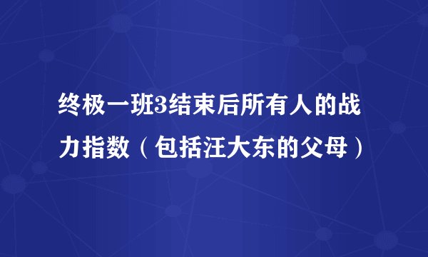 终极一班3结束后所有人的战力指数（包括汪大东的父母）