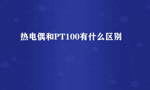 热电偶和PT100有什么区别