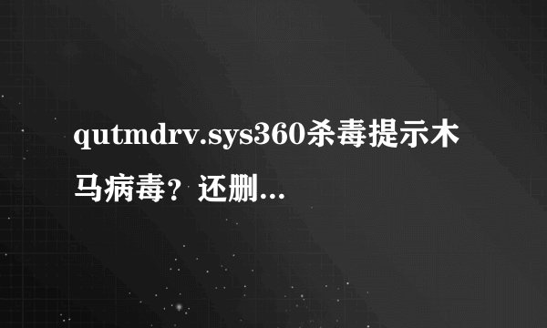qutmdrv.sys360杀毒提示木马病毒？还删不了，怎么办？