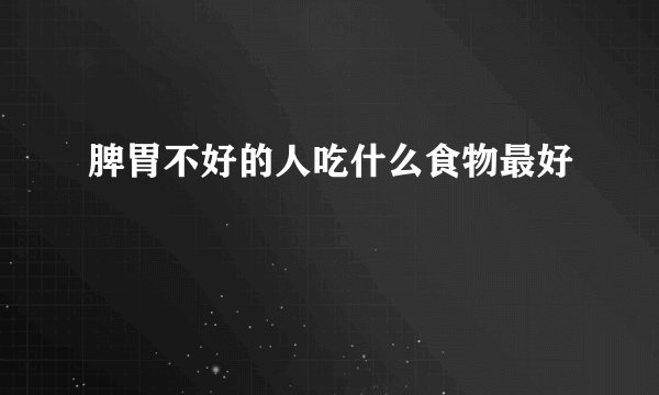 脾胃不好的人吃什么食物最好