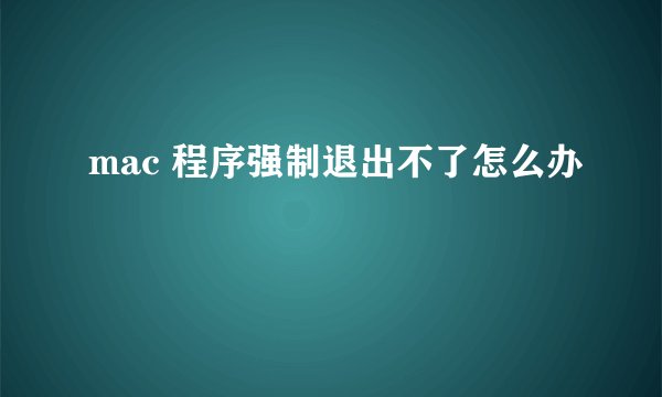 mac 程序强制退出不了怎么办