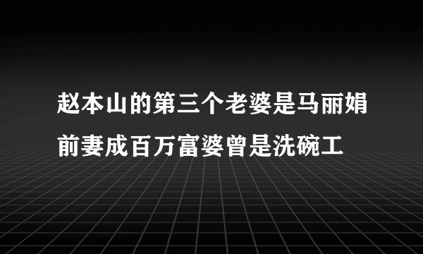 赵本山的第三个老婆是马丽娟前妻成百万富婆曾是洗碗工