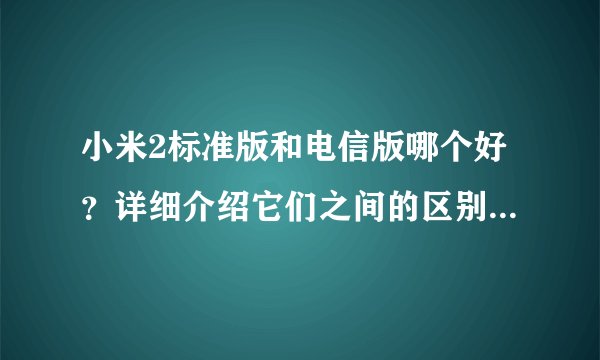 小米2标准版和电信版哪个好？详细介绍它们之间的区别。谢谢！