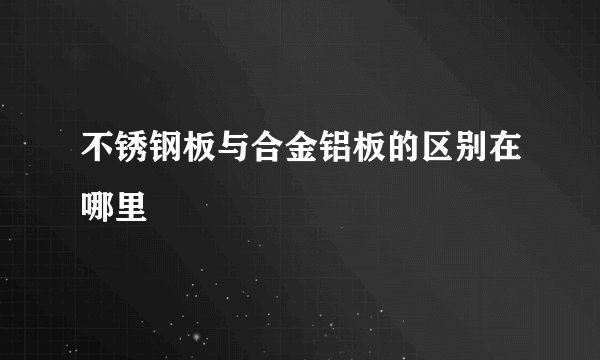 不锈钢板与合金铝板的区别在哪里