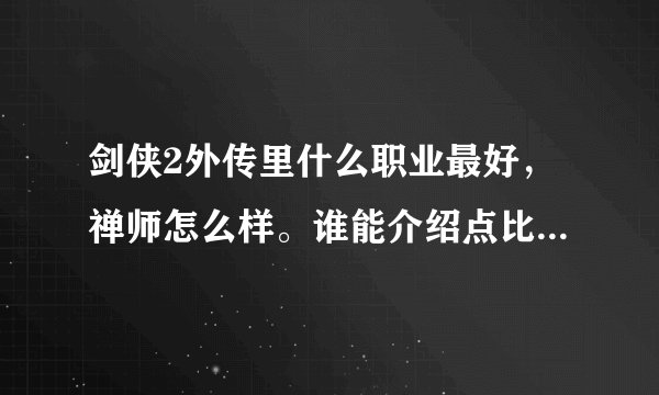 剑侠2外传里什么职业最好，禅师怎么样。谁能介绍点比较全面的。