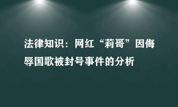 法律知识：网红“莉哥”因侮辱国歌被封号事件的分析