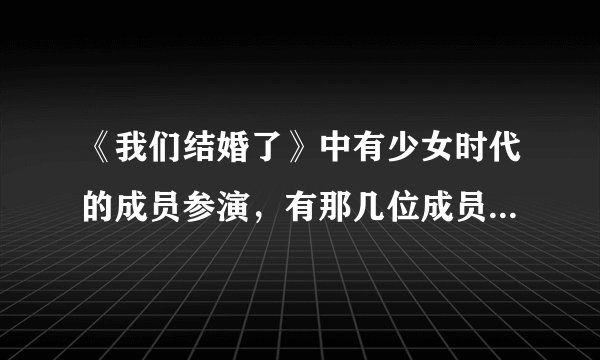 《我们结婚了》中有少女时代的成员参演，有那几位成员参演了？