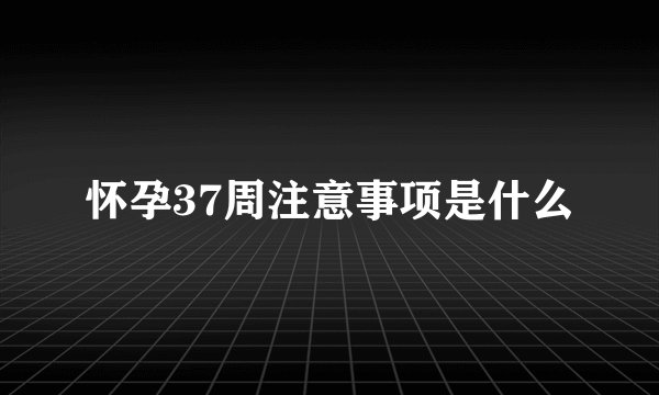 怀孕37周注意事项是什么