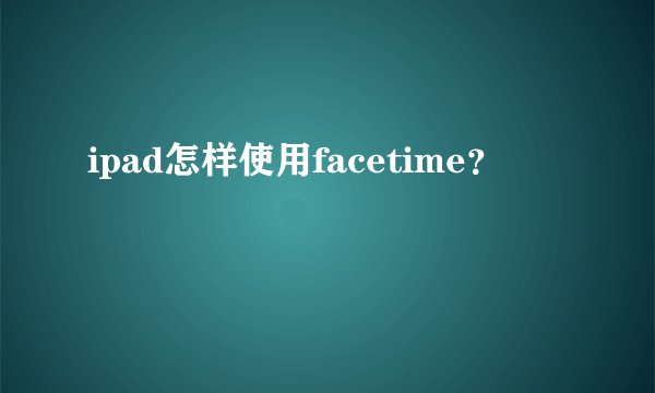 ipad怎样使用facetime？
