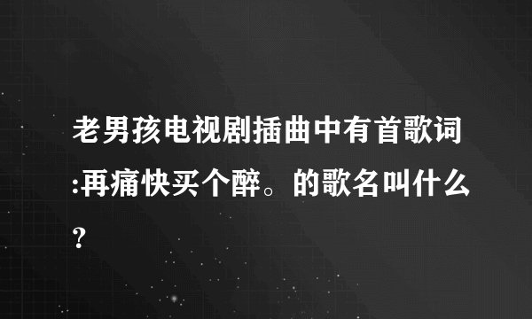 老男孩电视剧插曲中有首歌词:再痛快买个醉。的歌名叫什么？