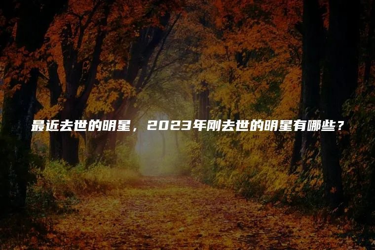 最近去世的明星，2023年刚去世的明星有哪些？