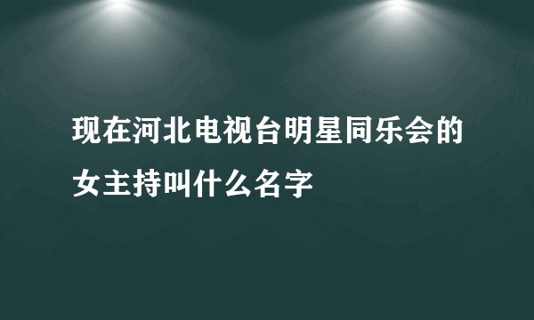 现在河北电视台明星同乐会的女主持叫什么名字