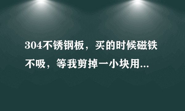 304不锈钢板，买的时候磁铁不吸，等我剪掉一小块用折弯机加工后，磁铁就吸了。怎么回去，如何解决。