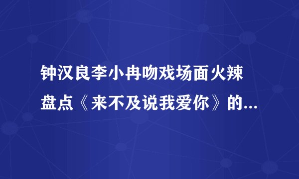 钟汉良李小冉吻戏场面火辣 盘点《来不及说我爱你》的热吻场面