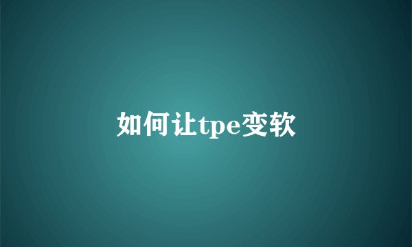如何让tpe变软