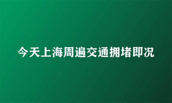 今天上海周遍交通拥堵即况