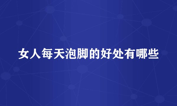 女人每天泡脚的好处有哪些