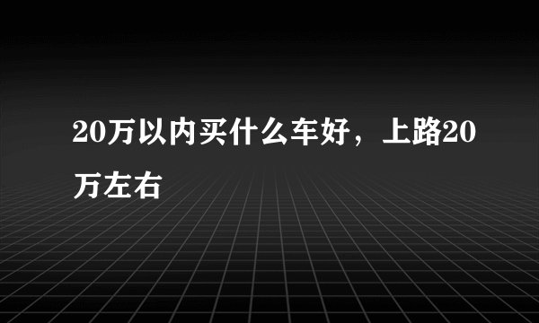 20万以内买什么车好，上路20万左右
