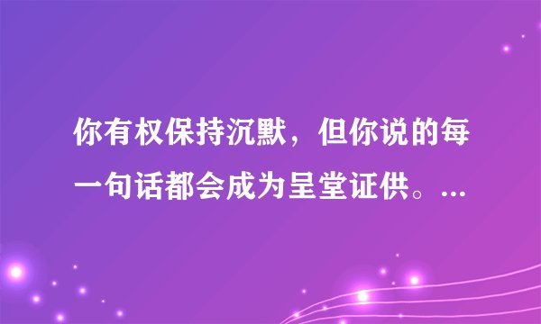 你有权保持沉默，但你说的每一句话都会成为呈堂证供。这句话的出处是？