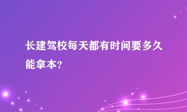 长建驾校每天都有时间要多久能拿本？