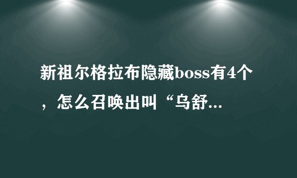 新祖尔格拉布隐藏boss有4个，怎么召唤出叫“乌舒雷”那个boss？