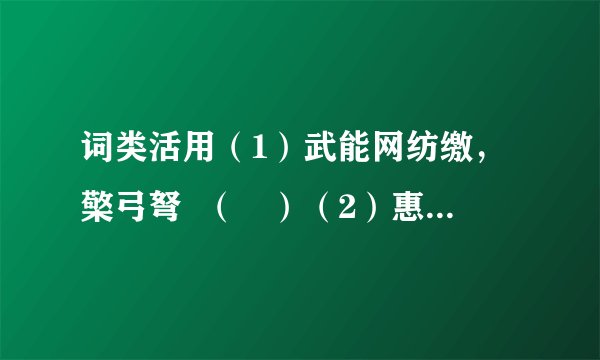 词类活用（1）武能网纺缴，檠弓弩  （ ）（2）惠等哭，舆归营  （ ）（3）得夜见汉使  （ ）（4）剑斩虞常已  （ ）（5）孺卿从祠河东后土  （ ）（6）虽蒙斧钺汤镬  （ ）