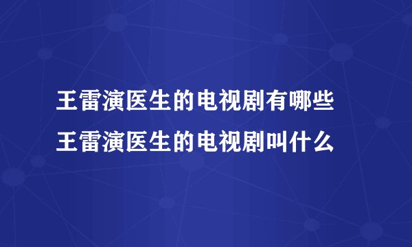 王雷演医生的电视剧有哪些   王雷演医生的电视剧叫什么