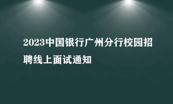 2023中国银行广州分行校园招聘线上面试通知