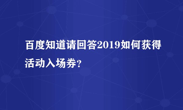 百度知道请回答2019如何获得活动入场券？