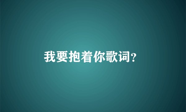 我要抱着你歌词?