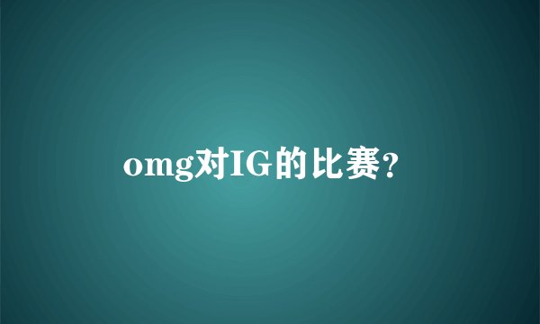 omg对IG的比赛？