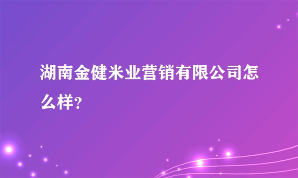 湖南金健米业营销有限公司怎么样？