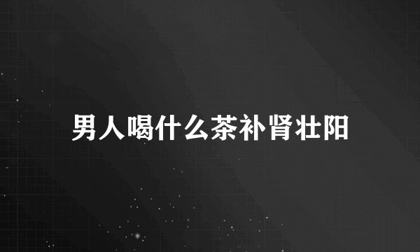 男人喝什么茶补肾壮阳