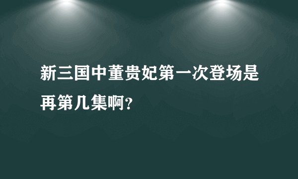 新三国中董贵妃第一次登场是再第几集啊？