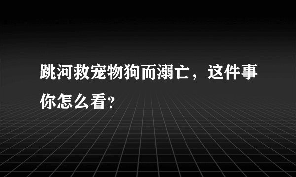 跳河救宠物狗而溺亡，这件事你怎么看？