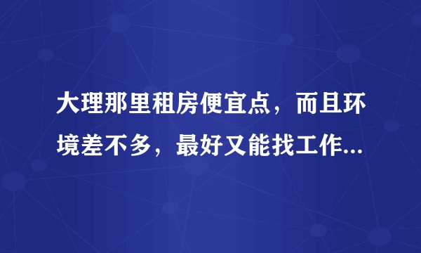大理那里租房便宜点，而且环境差不多，最好又能找工作方便点的，准备去大理待一年，不想在古城里待，人多。？