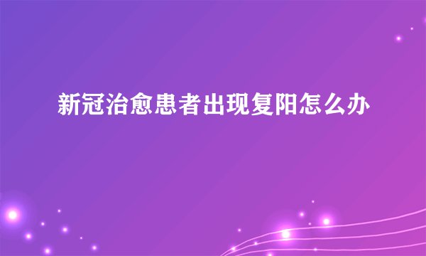 新冠治愈患者出现复阳怎么办