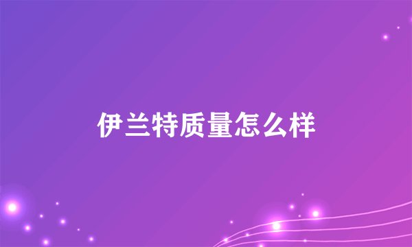 伊兰特质量怎么样